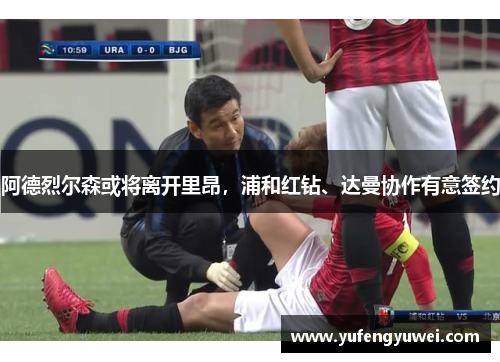 阿德烈尔森或将离开里昂，浦和红钻、达曼协作有意签约