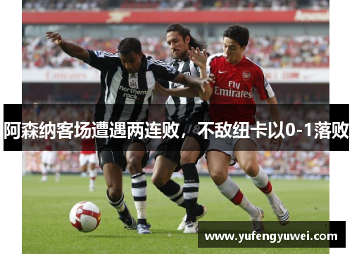 阿森纳客场遭遇两连败，不敌纽卡以0-1落败