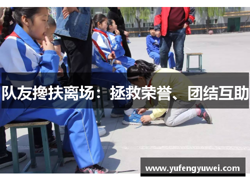 队友搀扶离场：拯救荣誉、团结互助