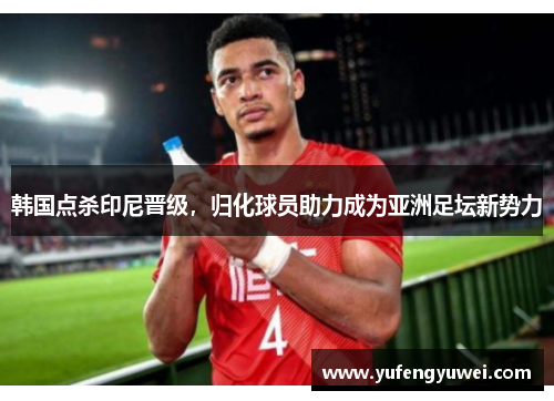 韩国点杀印尼晋级，归化球员助力成为亚洲足坛新势力