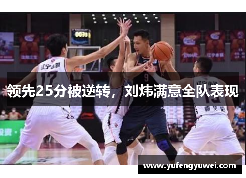 领先25分被逆转，刘炜满意全队表现