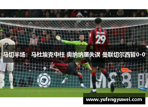 马切半场：马杜埃克中柱 奥纳纳屡失误 曼联切尔西暂0-0