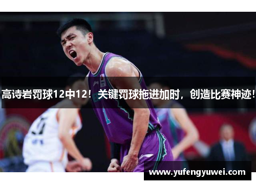 高诗岩罚球12中12！关键罚球拖进加时，创造比赛神迹！