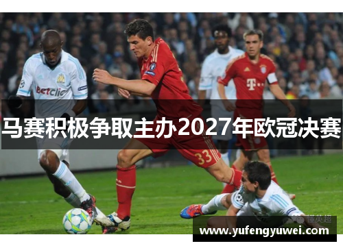 马赛积极争取主办2027年欧冠决赛