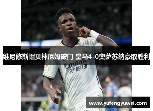 维尼修斯帽贝林厄姆破门 皇马4-0奥萨苏纳豪取胜利