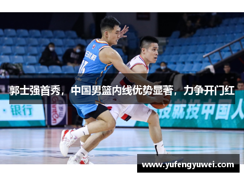 郭士强首秀，中国男篮内线优势显著，力争开门红